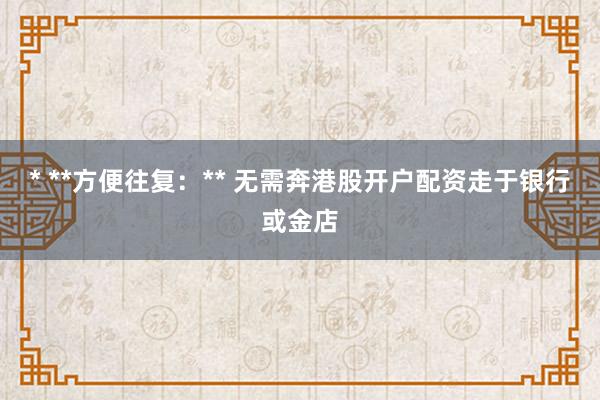 * **方便往复：** 无需奔港股开户配资走于银行或金店