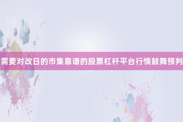 需要对改日的市集靠谱的股票杠杆平台行情鼓舞预判