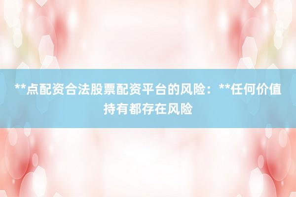 **点配资合法股票配资平台的风险：**任何价值持有都存在风险