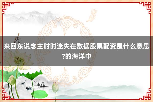 来回东说念主时时迷失在数据股票配资是什么意思?的海洋中