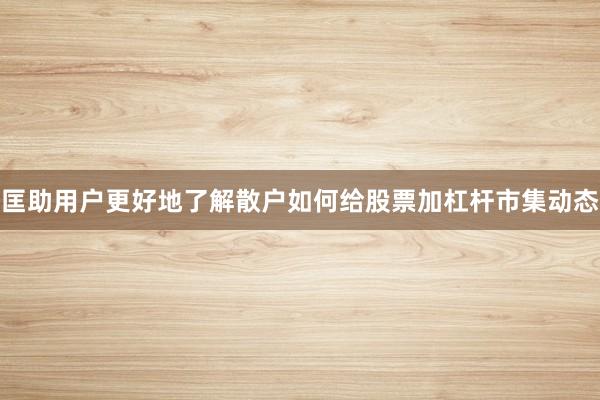 匡助用户更好地了解散户如何给股票加杠杆市集动态