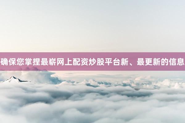 确保您掌捏最崭网上配资炒股平台新、最更新的信息