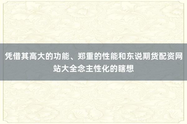 凭借其高大的功能、郑重的性能和东说期货配资网站大全念主性化的瞎想