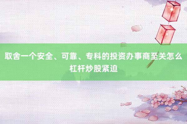 取舍一个安全、可靠、专科的投资办事商至关怎么杠杆炒股紧迫