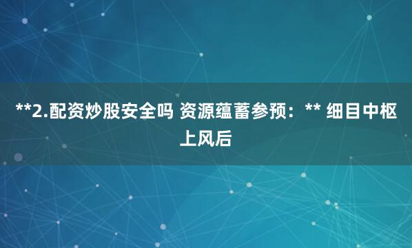 **2.配资炒股安全吗 资源蕴蓄参预：** 细目中枢上风后