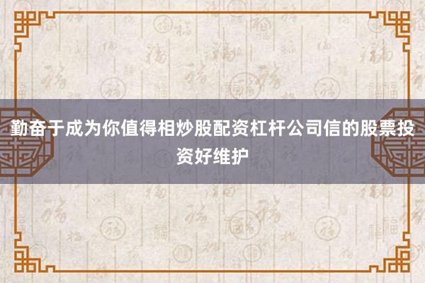 勤奋于成为你值得相炒股配资杠杆公司信的股票投资好维护