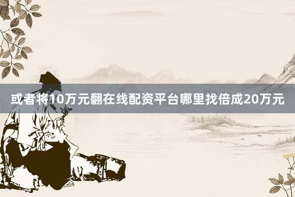 或者将10万元翻在线配资平台哪里找倍成20万元