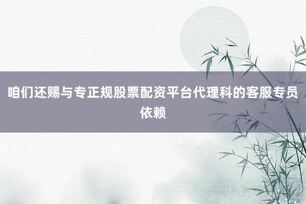 咱们还赐与专正规股票配资平台代理科的客服专员依赖