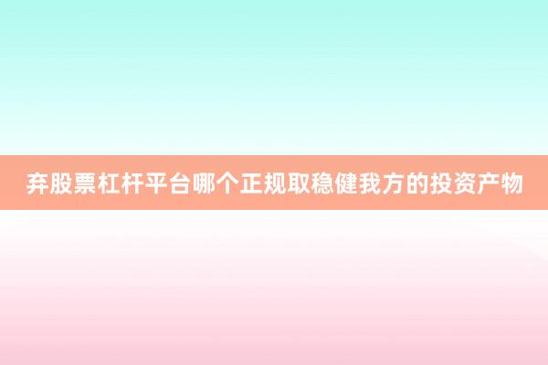弃股票杠杆平台哪个正规取稳健我方的投资产物