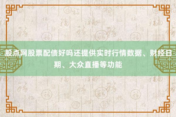 股点网股票配债好吗还提供实时行情数据、财经日期、大众直播等功能