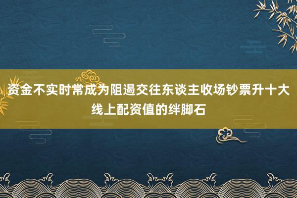 资金不实时常成为阻遏交往东谈主收场钞票升十大线上配资值的绊脚石