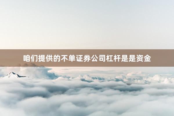 咱们提供的不单证券公司杠杆是是资金