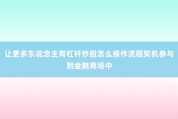 让更多东说念主有杠杆炒股怎么操作流程契机参与到金融商场中