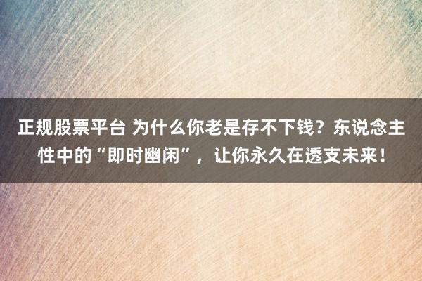 正规股票平台 为什么你老是存不下钱？东说念主性中的“即时幽闲”，让你永久在透支未来！