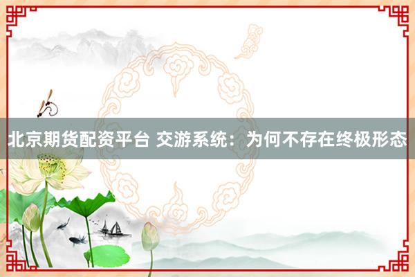 北京期货配资平台 交游系统：为何不存在终极形态