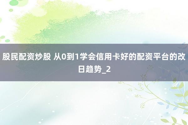 股民配资炒股 从0到1学会信用卡好的配资平台的改日趋势_2