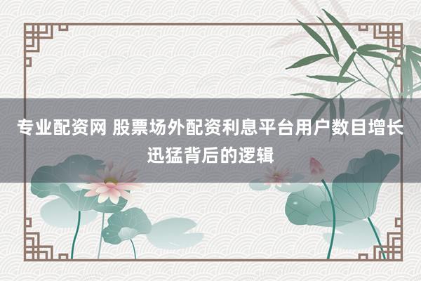 专业配资网 股票场外配资利息平台用户数目增长迅猛背后的逻辑