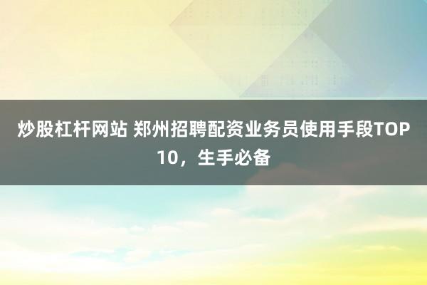 炒股杠杆网站 郑州招聘配资业务员使用手段TOP10,生手必备