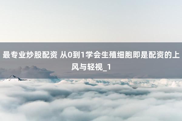 最专业炒股配资 从0到1学会生殖细胞即是配资的上风与轻视_1