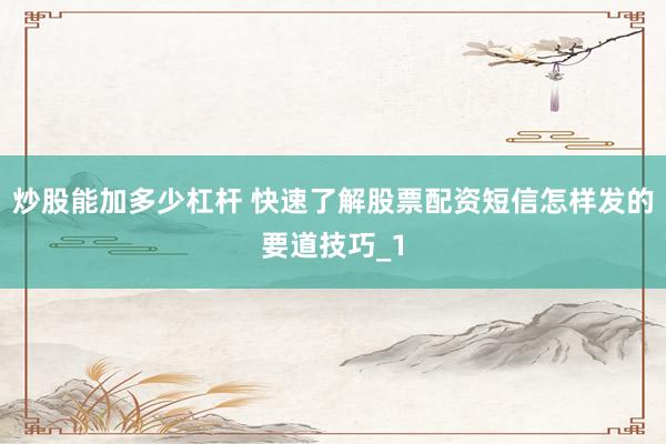 炒股能加多少杠杆 快速了解股票配资短信怎样发的要道技巧_1