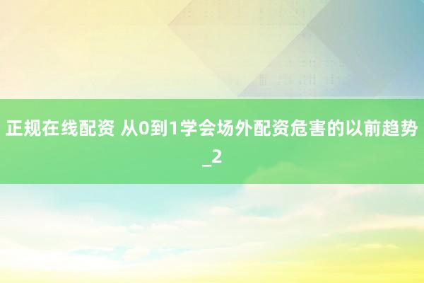 正规在线配资 从0到1学会场外配资危害的以前趋势_2