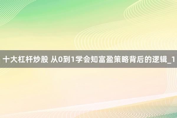 十大杠杆炒股 从0到1学会知富盈策略背后的逻辑_1