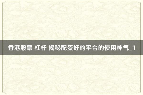 香港股票 杠杆 揭秘配资好的平台的使用神气_1
