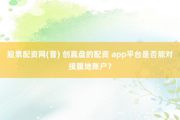股票配资网(晋) 创赢盘的配资 app平台是否能对接腹地账户?