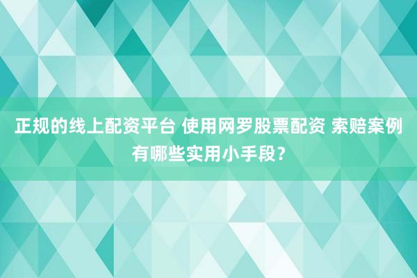 正规的线上配资平台 使用网罗股票配资 索赔案例有哪些实用小手段?