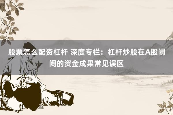 股票怎么配资杠杆 深度专栏:杠杆炒股在A股阛阓的资金成果常见误区