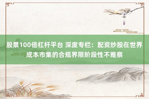 股票100倍杠杆平台 深度专栏:配资炒股在世界成本市集的合规界限阶段性不雅察