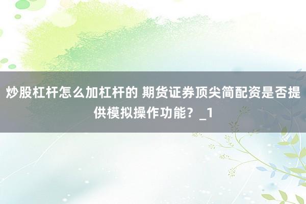 炒股杠杆怎么加杠杆的 期货证券顶尖简配资是否提供模拟操作功能?_1