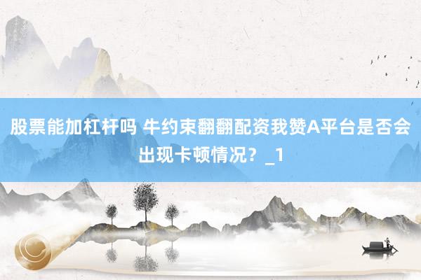 股票能加杠杆吗 牛约束翻翻配资我赞A平台是否会出现卡顿情况？_1