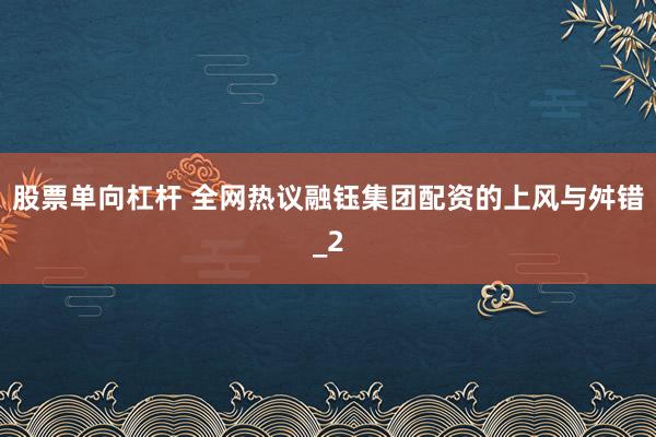 股票单向杠杆 全网热议融钰集团配资的上风与舛错_2