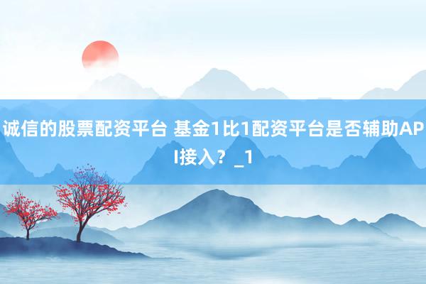 诚信的股票配资平台 基金1比1配资平台是否辅助API接入?_1
