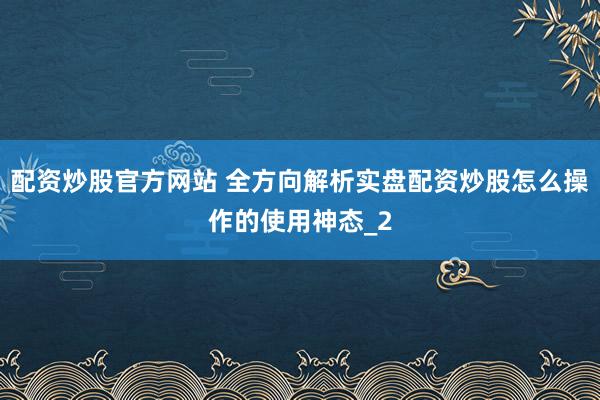 配资炒股官方网站 全方向解析实盘配资炒股怎么操作的使用神态_2