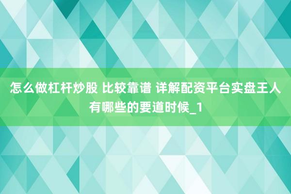 怎么做杠杆炒股 比较靠谱 详解配资平台实盘王人有哪些的要道时候_1