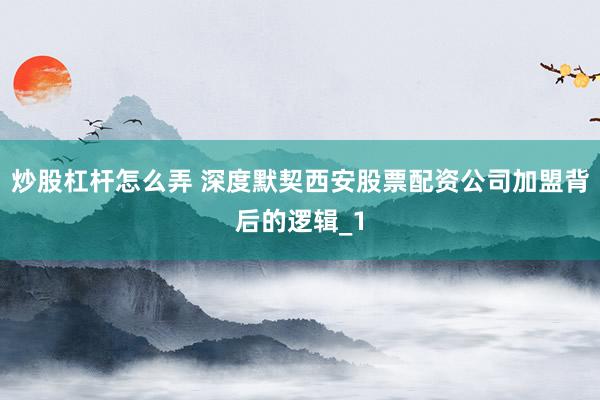 炒股杠杆怎么弄 深度默契西安股票配资公司加盟背后的逻辑_1