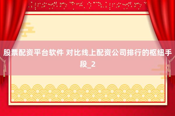 股票配资平台软件 对比线上配资公司排行的枢纽手段_2