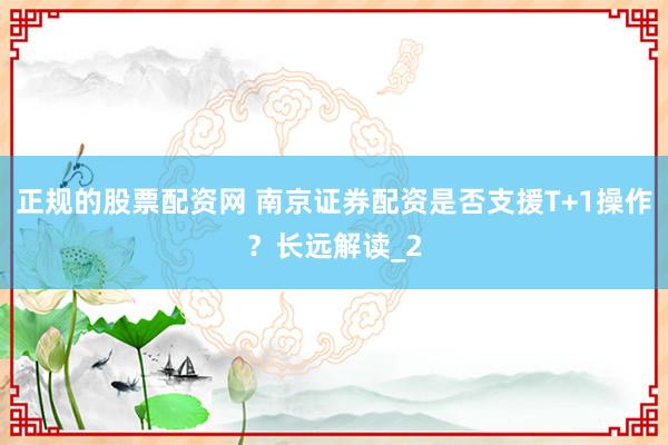 正规的股票配资网 南京证券配资是否支援T+1操作?长远解读_2