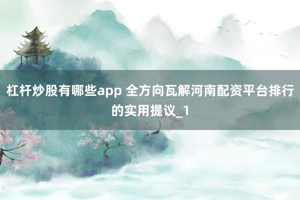 杠杆炒股有哪些app 全方向瓦解河南配资平台排行的实用提议_1