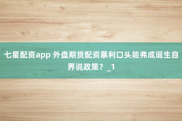 七星配资app 外盘期货配资暴利口头能弗成诞生自界说政策？_1