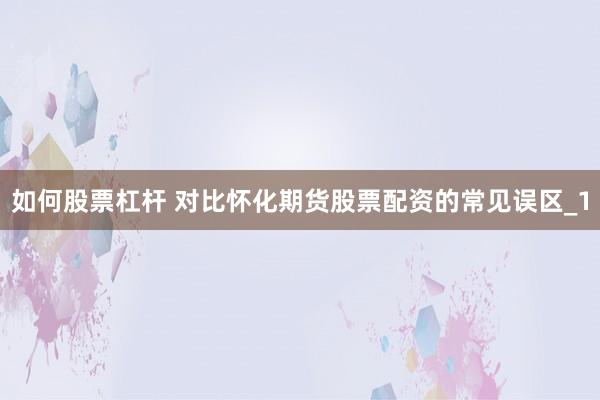 如何股票杠杆 对比怀化期货股票配资的常见误区_1