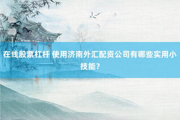 在线股票杠杆 使用济南外汇配资公司有哪些实用小技能？