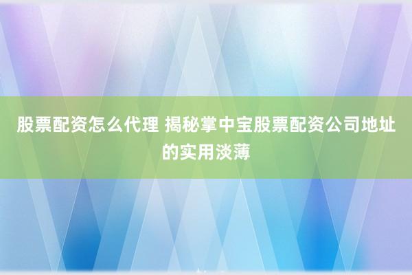 股票配资怎么代理 揭秘掌中宝股票配资公司地址的实用淡薄